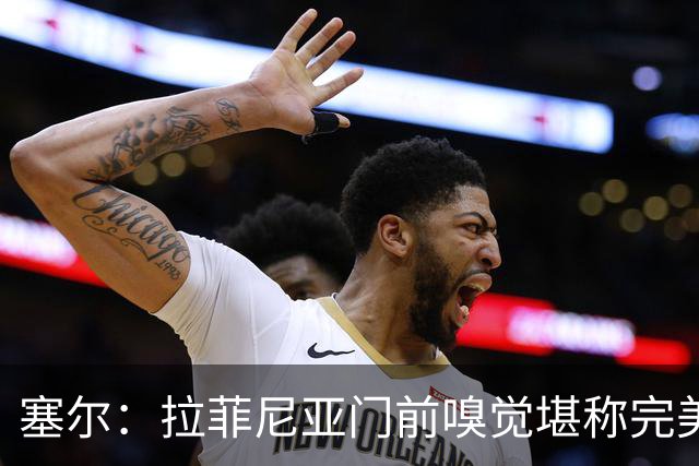 塞尔：拉菲尼亚门前嗅觉堪称完美，未进金球奖候选反而成为动力