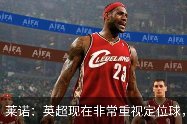 莱诺：英超现在非常重视定位球，门将在防守时将会面对更强的对抗